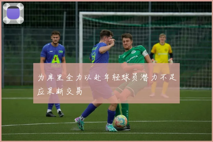 为库里全力以赴年轻球员潜力不足应果断交易