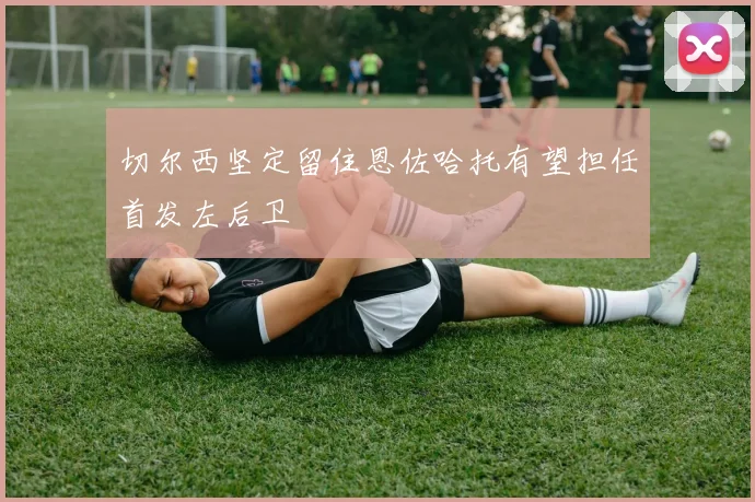 切尔西坚定留住恩佐哈托有望担任首发左后卫