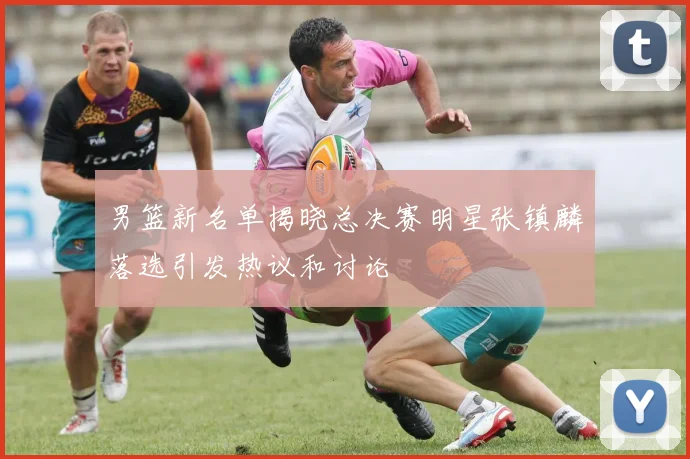 男篮新名单揭晓总决赛明星张镇麟落选引发热议和讨论