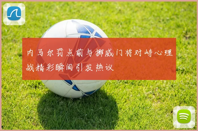 内马尔罚点前与挪威门将对峙心理战精彩瞬间引发热议