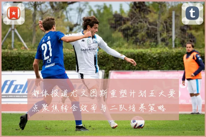 都体报道尤文图斯重塑计划五大要点聚焦转会效率与二队培养策略