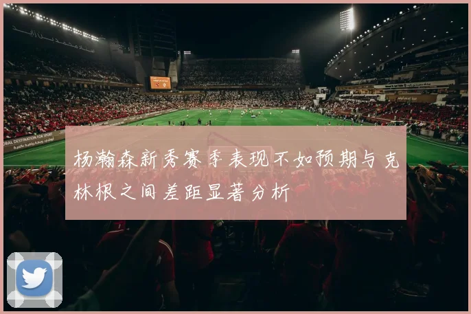 杨瀚森新秀赛季表现不如预期与克林根之间差距显著分析