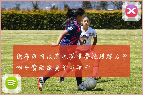 德布劳内谈淘汰赛重要性进球后亲吻手臂致敬妻子与孩子
