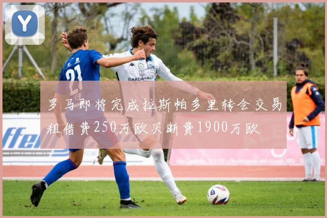 罗马即将完成拉斯帕多里转会交易租借费250万欧买断费1900万欧