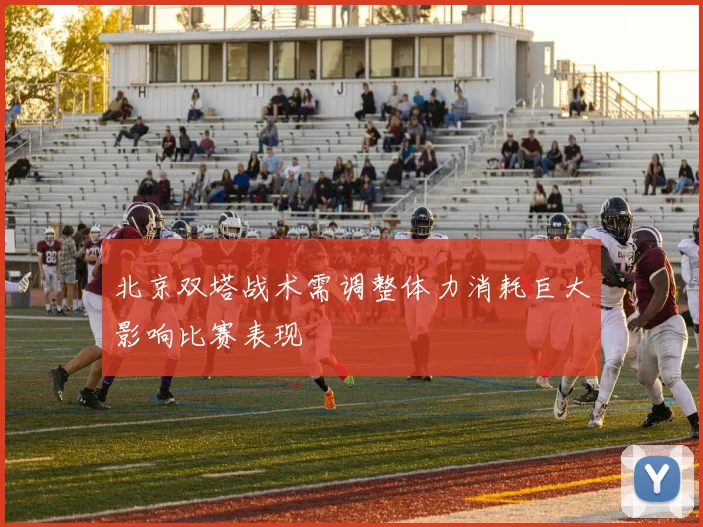 北京双塔战术需调整体力消耗巨大影响比赛表现