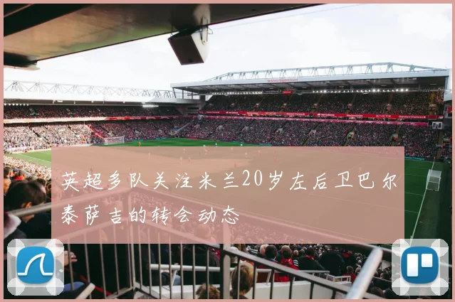 英超多队关注米兰20岁左后卫巴尔泰萨吉的转会动态