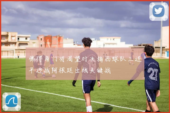 佛得角门将渴望对决梅西球队三连平迎战阿根廷出线关键战