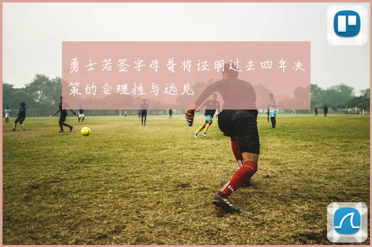 勇士若签字母哥将证明过去四年决策的合理性与远见