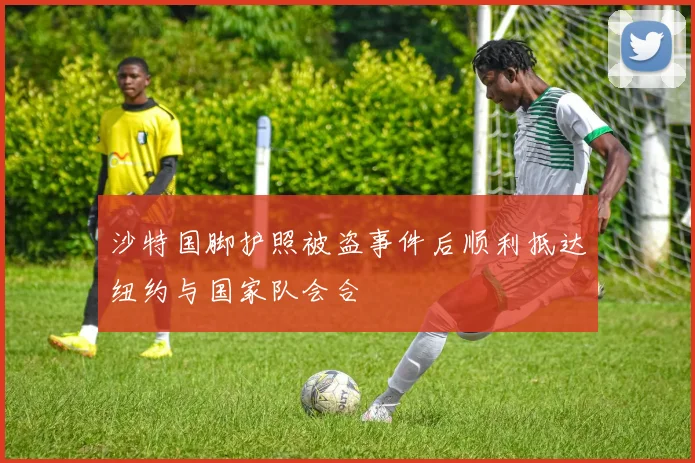 沙特国脚护照被盗事件后顺利抵达纽约与国家队会合