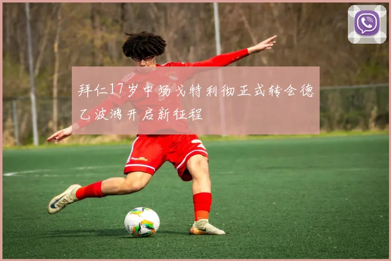 拜仁17岁中场戈特利彻正式转会德乙波鸿开启新征程
