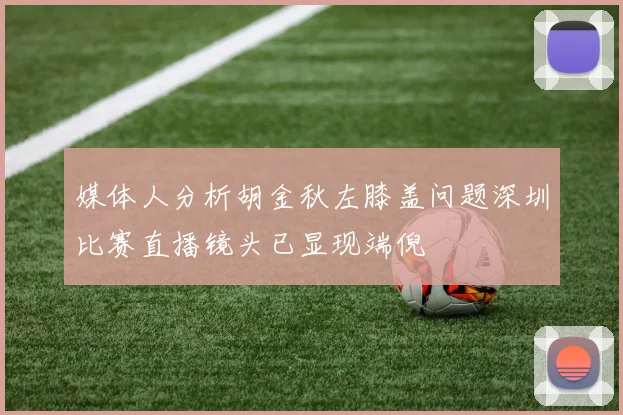媒体人分析胡金秋左膝盖问题深圳比赛直播镜头已显现端倪