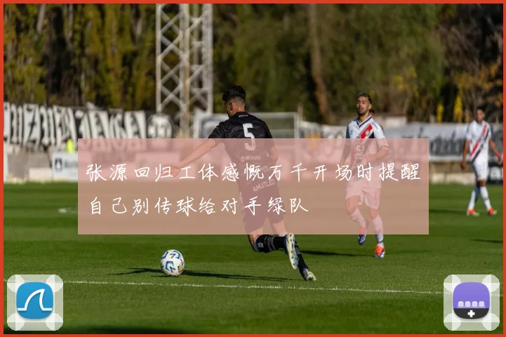 张源回归工体感慨万千开场时提醒自己别传球给对手绿队