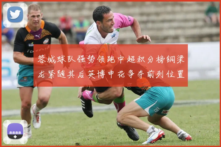 蓉城球队强势领跑中超积分榜铜梁龙紧随其后英博申花争夺前列位置