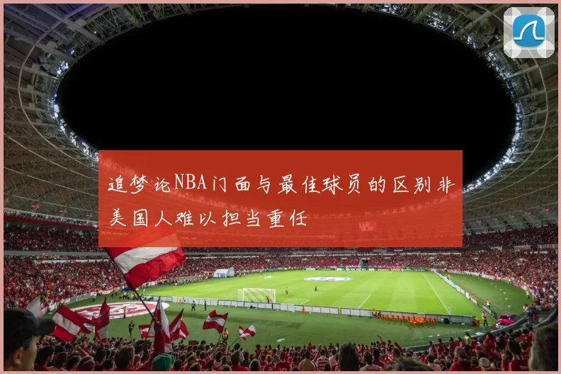 追梦论NBA门面与最佳球员的区别非美国人难以担当重任