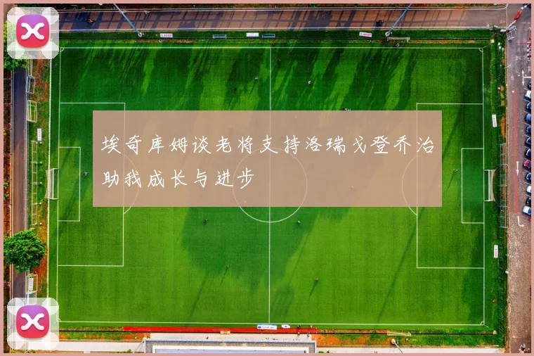 埃奇库姆谈老将支持洛瑞戈登乔治助我成长与进步