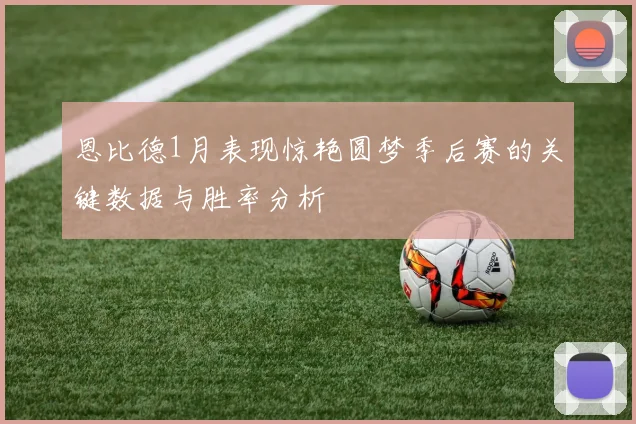 恩比德1月表现惊艳圆梦季后赛的关键数据与胜率分析
