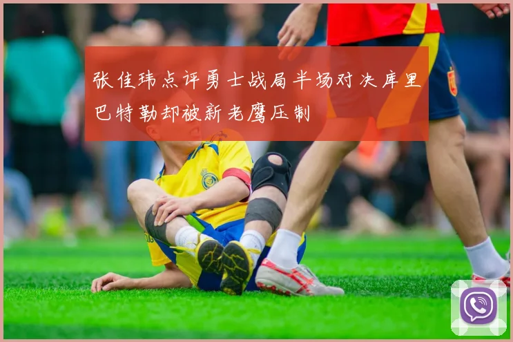 张佳玮点评勇士战局半场对决库里巴特勒却被新老鹰压制