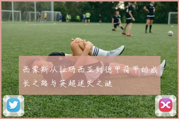 西蒙斯从拉玛西亚到德甲荷甲的成长之路与英超迷失之谜