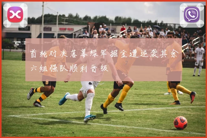 首轮对决落幕绿军掘金遭逆袭其余六组强队顺利晋级