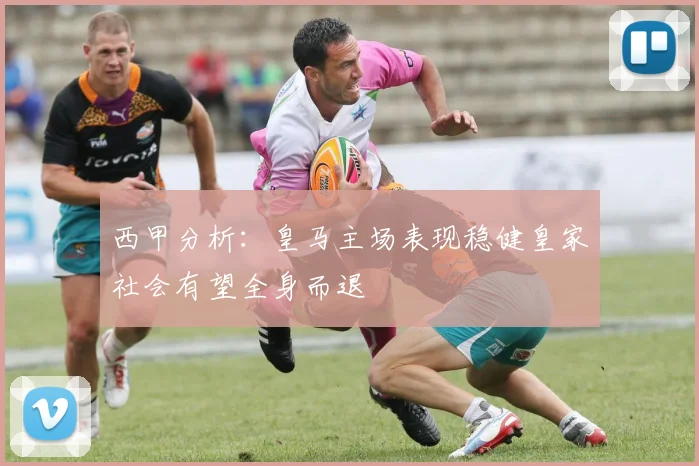 西甲分析：皇马主场表现稳健皇家社会有望全身而退